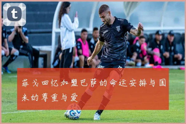 菲戈回忆加盟巴萨的命运安排与国米的尊重与爱