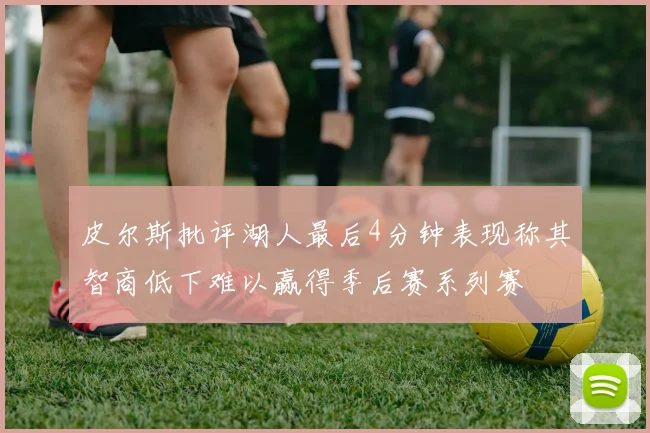 皮尔斯批评湖人最后4分钟表现称其智商低下难以赢得季后赛系列赛