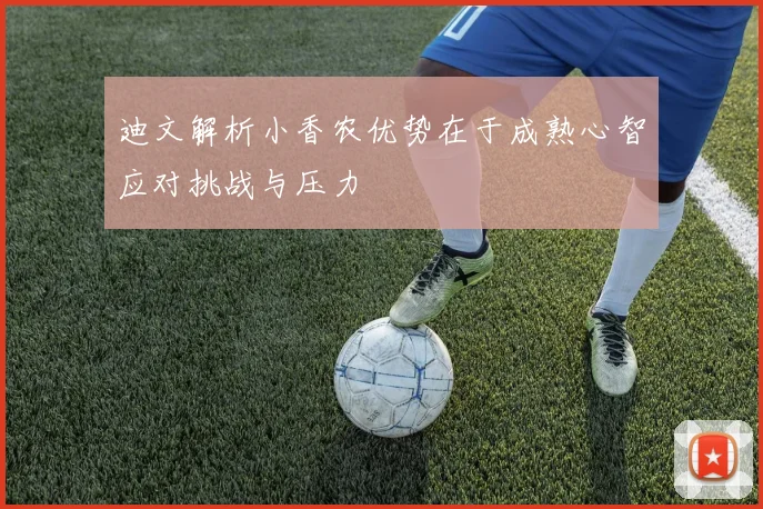 迪文解析小香农优势在于成熟心智应对挑战与压力