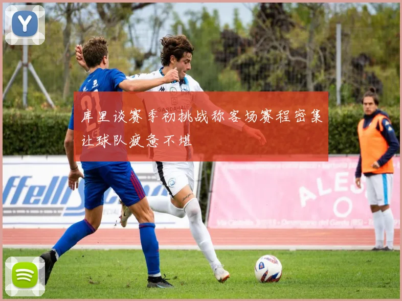 库里谈赛季初挑战称客场赛程密集让球队疲惫不堪