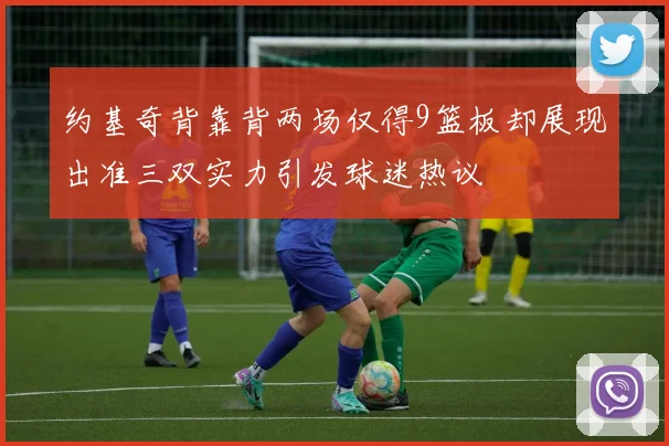 约基奇背靠背两场仅得9篮板却展现出准三双实力引发球迷热议