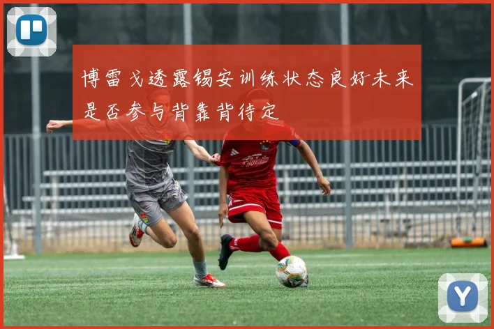博雷戈透露锡安训练状态良好未来是否参与背靠背待定
