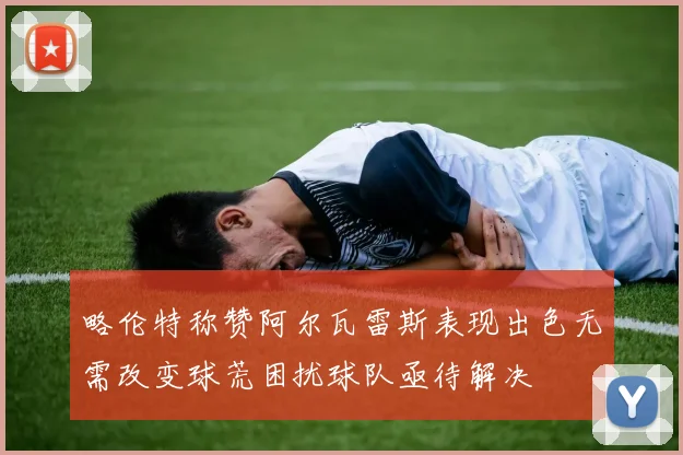 略伦特称赞阿尔瓦雷斯表现出色无需改变球荒困扰球队亟待解决