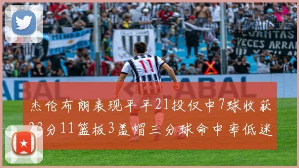 杰伦布朗表现平平21投仅中7球收获23分11篮板3盖帽三分球命中率低迷