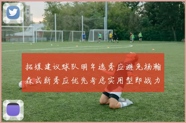 拓媒建议球队明年选秀应避免杨瀚森式新秀应优先考虑实用型即战力球员