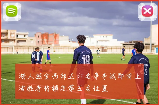 湖人掘金西部五六名争夺战即将上演胜者将锁定第五名位置