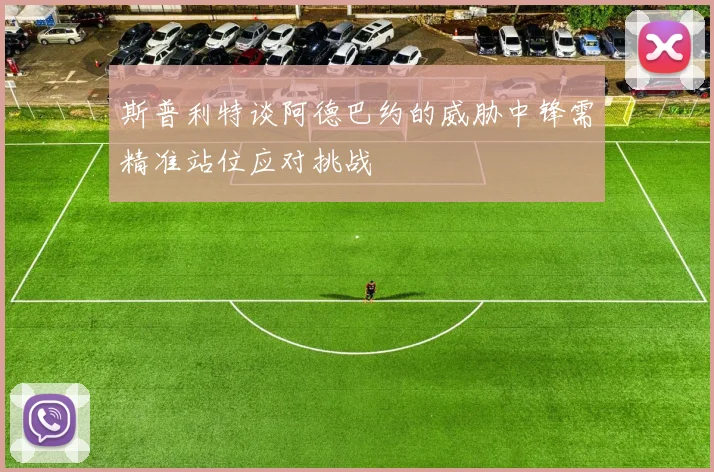 斯普利特谈阿德巴约的威胁中锋需精准站位应对挑战