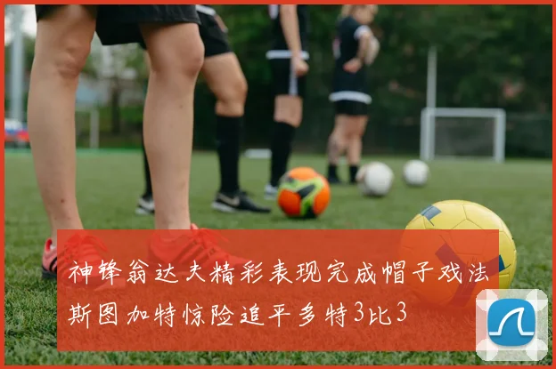 神锋翁达夫精彩表现完成帽子戏法斯图加特惊险追平多特3比3