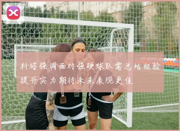 科塔强调面对强硬球队需总结经验提升实力期待未来表现更佳