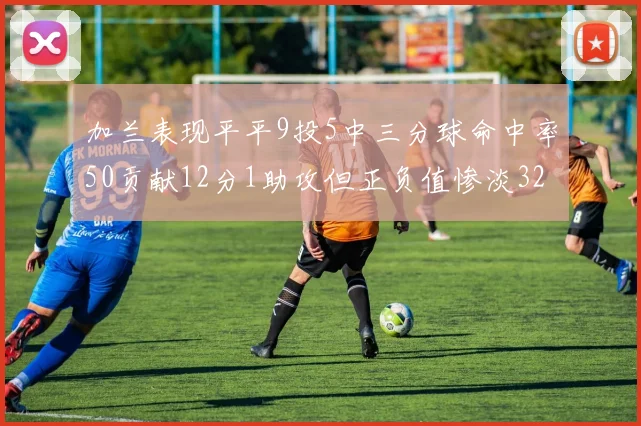 加兰表现平平9投5中三分球命中率50贡献12分1助攻但正负值惨淡32