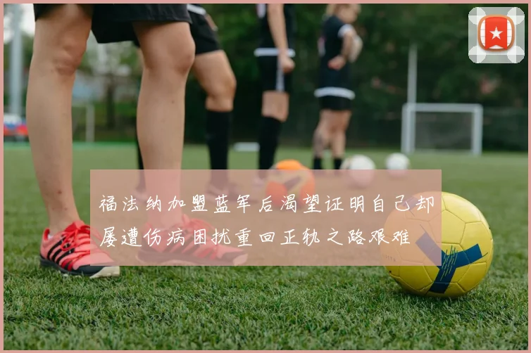 福法纳加盟蓝军后渴望证明自己却屡遭伤病困扰重回正轨之路艰难