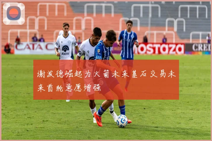 谢泼德崛起为火箭未来基石交易未来首轮意愿增强