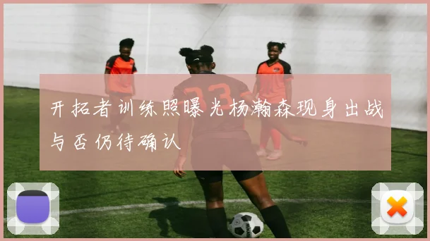 开拓者训练照曝光杨瀚森现身出战与否仍待确认