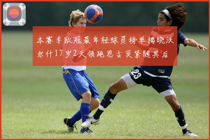 本赛季欧冠最年轻球员榜单揭晓沃尔什17岁2天领跑恩古莫紧随其后