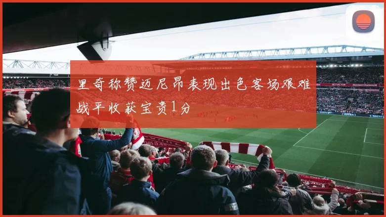 里奇称赞迈尼昂表现出色客场艰难战平收获宝贵1分