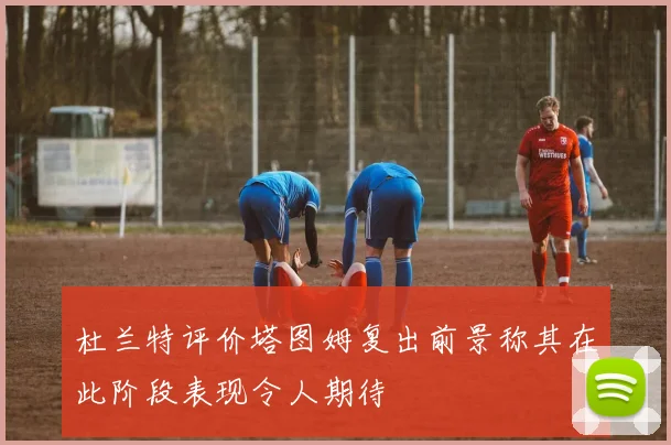 杜兰特评价塔图姆复出前景称其在此阶段表现令人期待