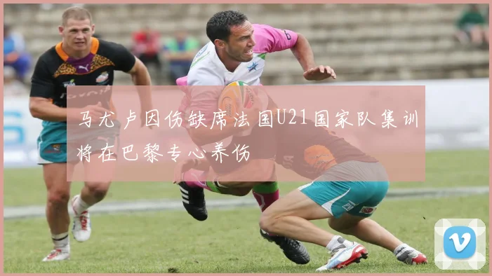 马尤卢因伤缺席法国U21国家队集训将在巴黎专心养伤
