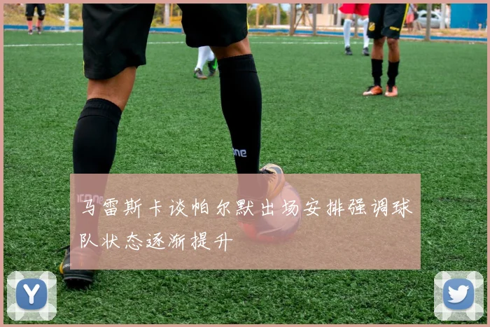 马雷斯卡谈帕尔默出场安排强调球队状态逐渐提升
