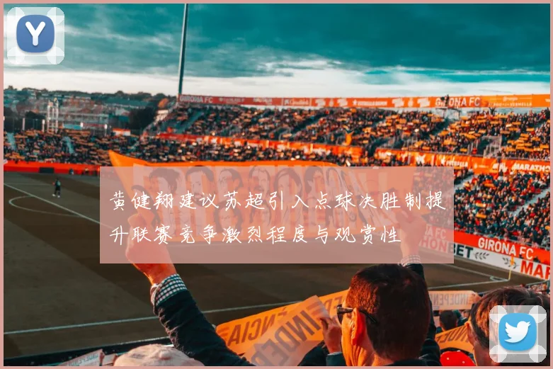 黄健翔建议苏超引入点球决胜制提升联赛竞争激烈程度与观赏性