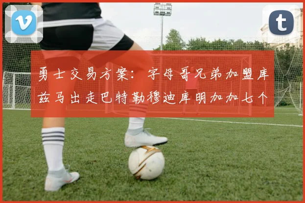 勇士交易方案：字母哥兄弟加盟库兹马出走巴特勒穆迪库明加加七个首轮选秀权