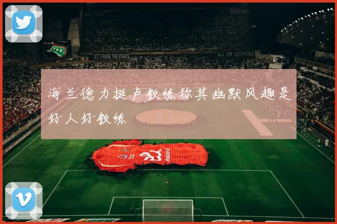 海兰德力挺卢教练称其幽默风趣是好人好教练