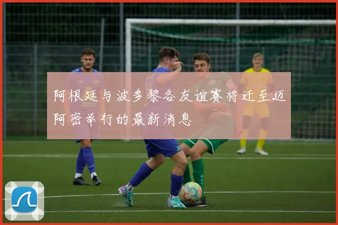 阿根廷与波多黎各友谊赛将迁至迈阿密举行的最新消息