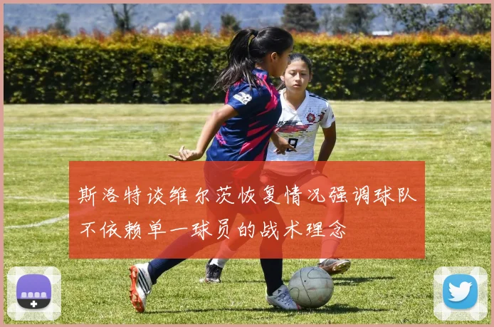 斯洛特谈维尔茨恢复情况强调球队不依赖单一球员的战术理念
