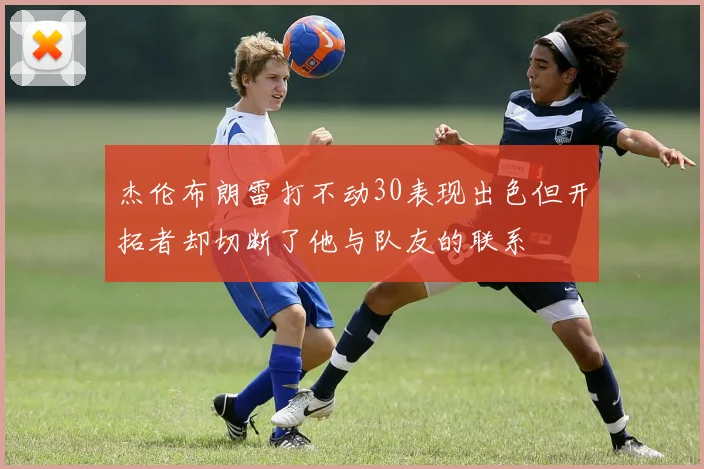 杰伦布朗雷打不动30表现出色但开拓者却切断了他与队友的联系