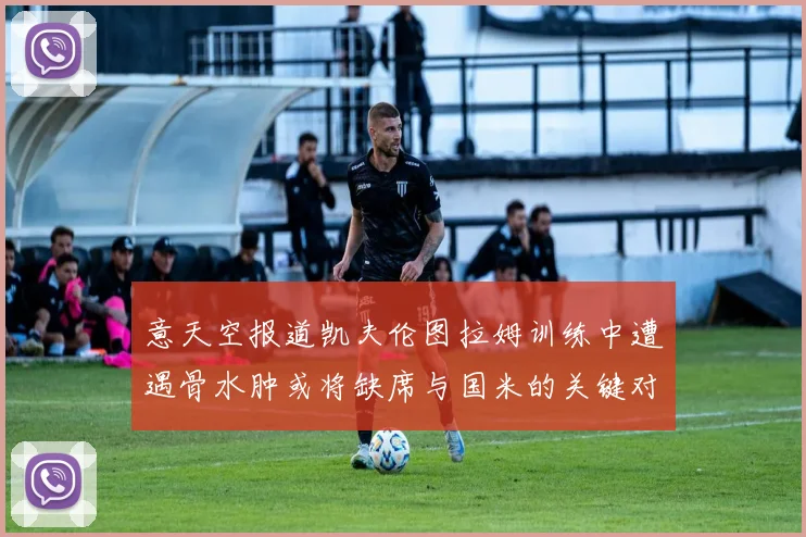 意天空报道凯夫伦图拉姆训练中遭遇骨水肿或将缺席与国米的关键对决